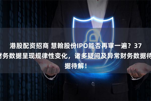 港股配资招商 慧翰股份IPO能否再审一遍?37项财务数据呈现规律性变化,诸多疑问及异常财务数据待解!