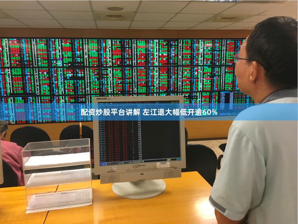 配资炒股平台讲解 左江退大幅低开逾60%