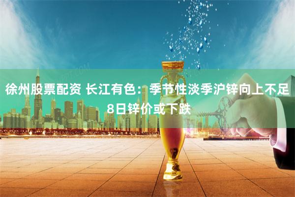 徐州股票配资 长江有色：季节性淡季沪锌向上不足 8日锌价或下跌