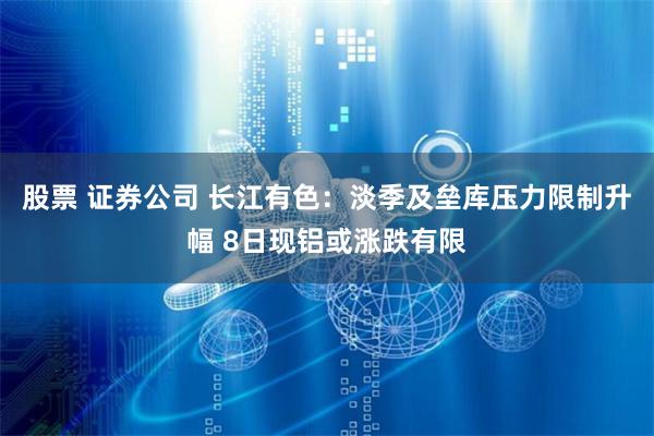 股票 证券公司 长江有色：淡季及垒库压力限制升幅 8日现铝或涨跌有限