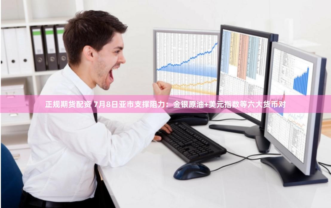 正规期货配资 7月8日亚市支撑阻力：金银原油+美元指数等六大货币对
