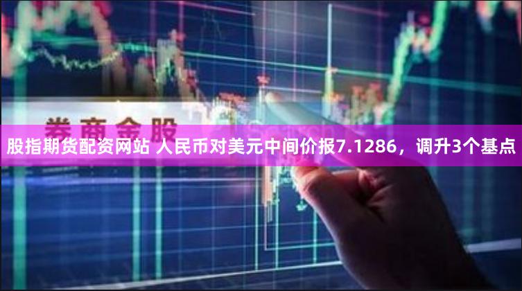 股指期货配资网站 人民币对美元中间价报7.1286，调升3个基点