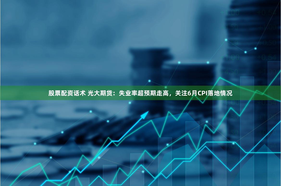 股票配资话术 光大期货：失业率超预期走高，关注6月CPI落地情况