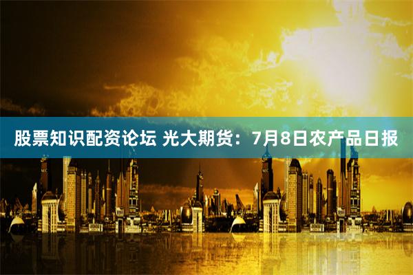股票知识配资论坛 光大期货：7月8日农产品日报