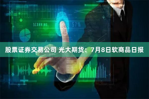 股票证券交易公司 光大期货：7月8日软商品日报