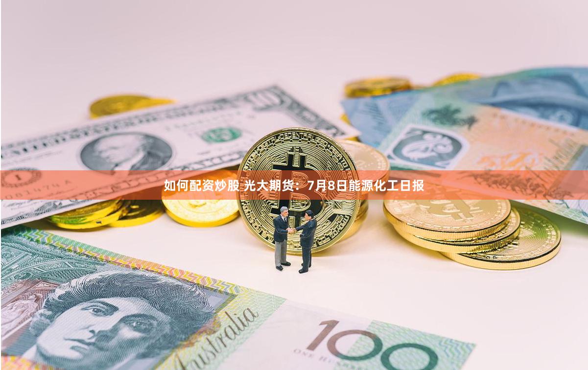 如何配资炒股 光大期货：7月8日能源化工日报