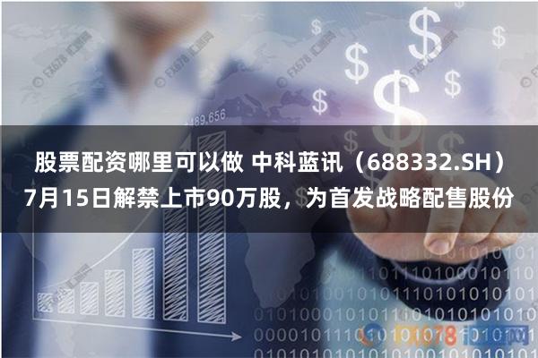 股票配资哪里可以做 中科蓝讯（688332.SH）7月15日解禁上市90万股，为首发战略配售股份