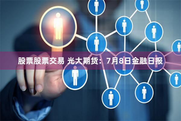股票股票交易 光大期货：7月8日金融日报