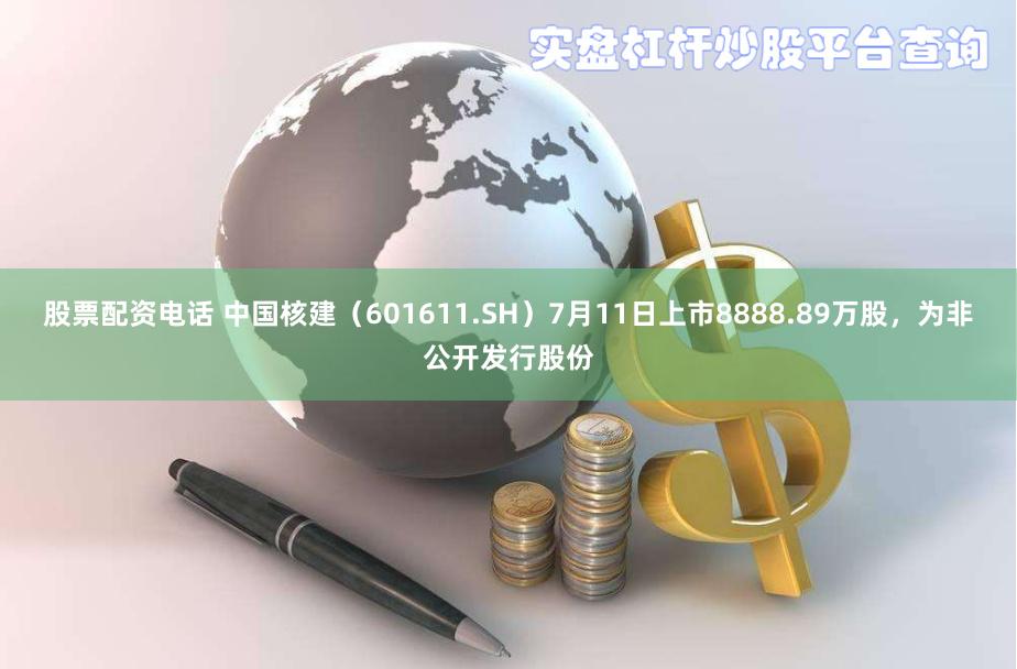 股票配资电话 中国核建（601611.SH）7月11日上市8888.89万股，为非公开发行股份