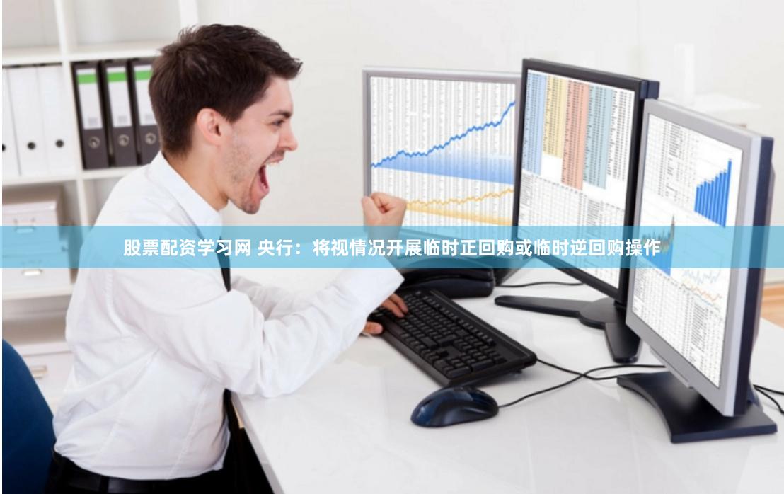 股票配资学习网 央行：将视情况开展临时正回购或临时逆回购操作