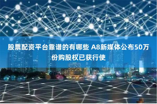 股票配资平台靠谱的有哪些 A8新媒体公布50万份购股权已获行使