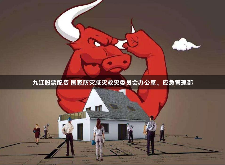 九江股票配资 国家防灾减灾救灾委员会办公室、应急管理部