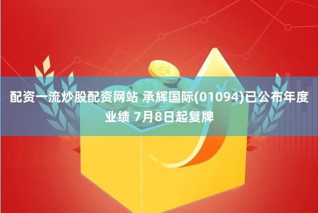 配资一流炒股配资网站 承辉国际(01094)已公布年度业绩 7月8日起复牌