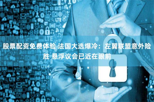 股票配资免费体验 法国大选爆冷:左翼联盟意外险胜 悬浮议会已近在眼前