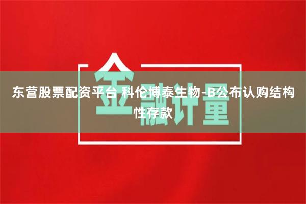 东营股票配资平台 科伦博泰生物-B公布认购结构性存款