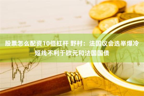 股票怎么配资10倍杠杆 野村：法国议会选举爆冷短线不利于欧元和法国国债