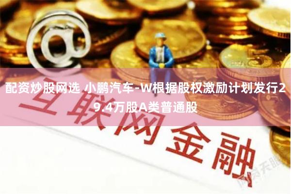 配资炒股网选 小鹏汽车-W根据股权激励计划发行29.4万股A类普通股