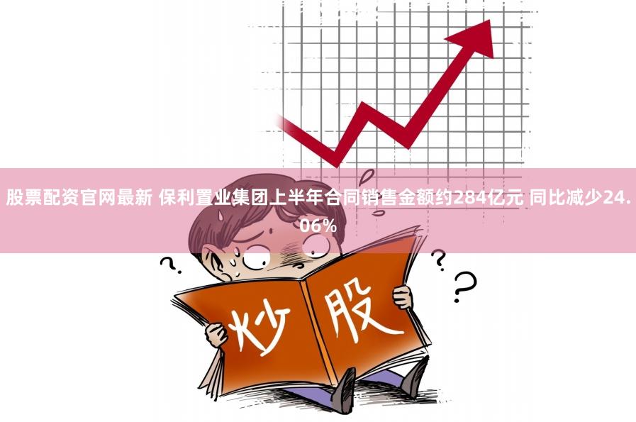 股票配资官网最新 保利置业集团上半年合同销售金额约284亿元 同比减少24.06%