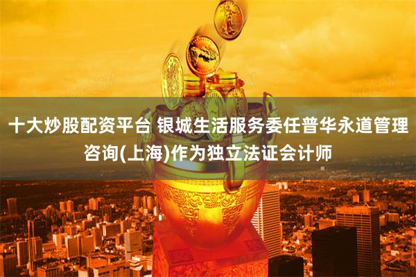 十大炒股配资平台 银城生活服务委任普华永道管理咨询(上海)作为独立法证会计师