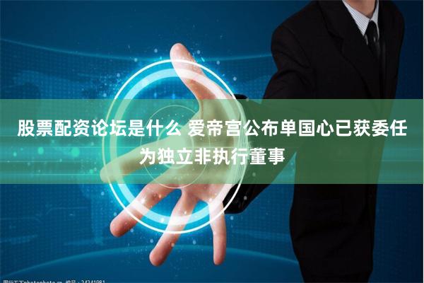 股票配资论坛是什么 爱帝宫公布单国心已获委任为独立非执行董事