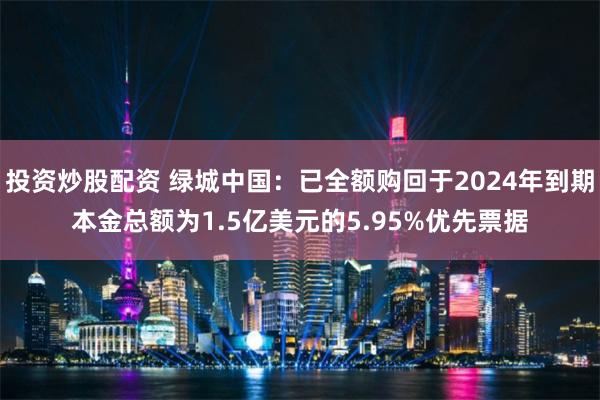 投资炒股配资 绿城中国：已全额购回于2024年到期本金总额为1.5亿美元的5.95%优先票据