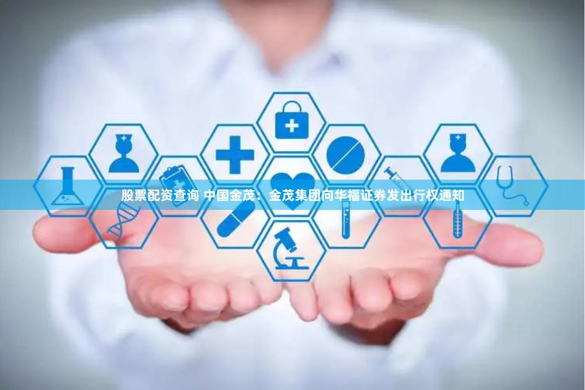 股票配资查询 中国金茂：金茂集团向华福证券发出行权通知