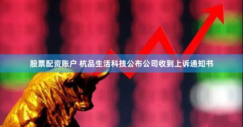 股票配资账户 杭品生活科技公布公司收到上诉通知书