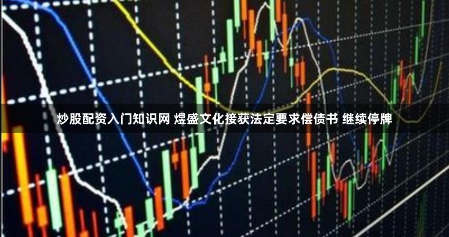 炒股配资入门知识网 煜盛文化接获法定要求偿债书 继续停牌