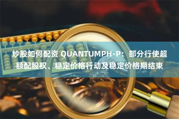 炒股如何配资 QUANTUMPH-P：部分行使超额配股权、稳定价格行动及稳定价格期结束