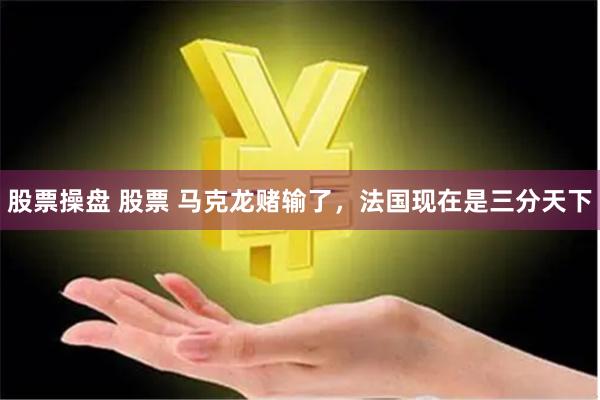 股票操盘 股票 马克龙赌输了，法国现在是三分天下