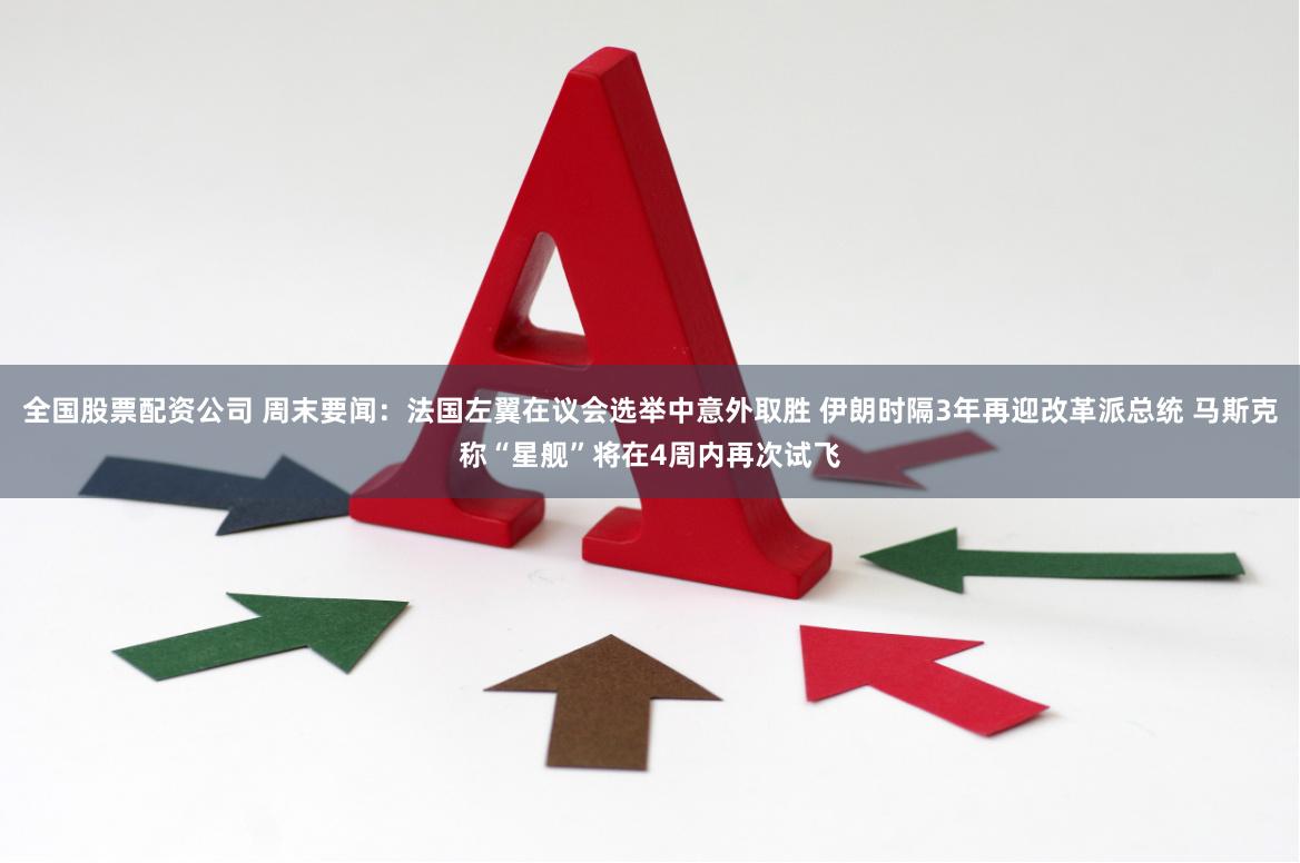 全国股票配资公司 周末要闻：法国左翼在议会选举中意外取胜 伊朗时隔3年再迎改革派总统 马斯克称“星舰”将在4周内再次试飞