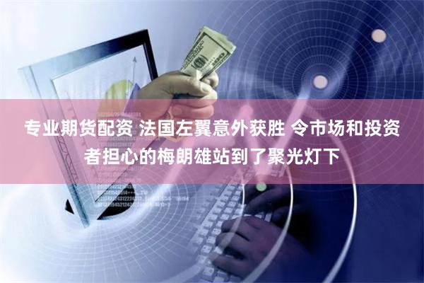 专业期货配资 法国左翼意外获胜 令市场和投资者担心的梅朗雄站到了聚光灯下