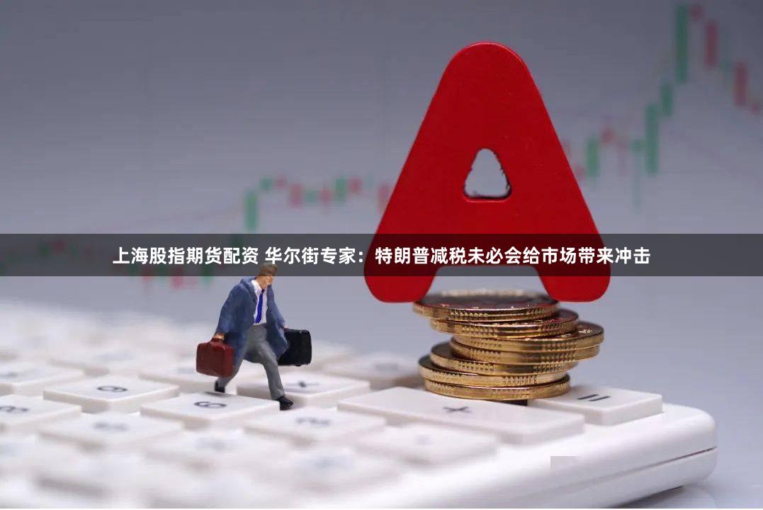 上海股指期货配资 华尔街专家：特朗普减税未必会给市场带来冲击