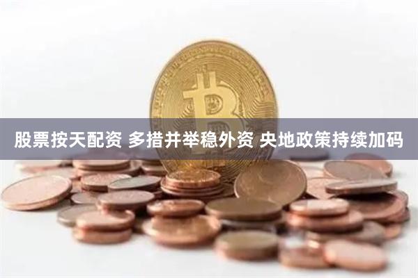 股票按天配资 多措并举稳外资 央地政策持续加码