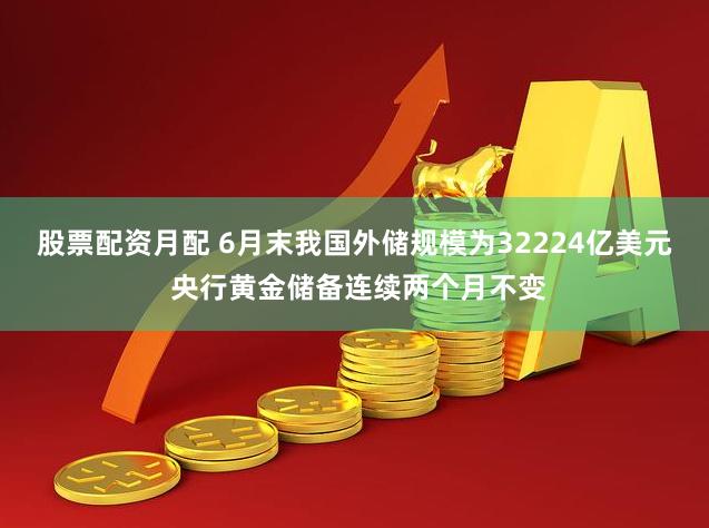 股票配资月配 6月末我国外储规模为32224亿美元 央行黄金储备连续两个月不变