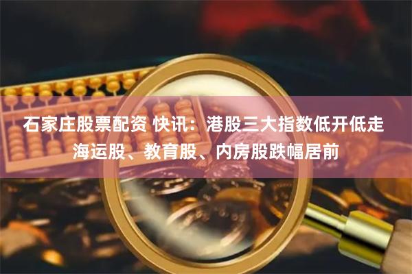 石家庄股票配资 快讯：港股三大指数低开低走 海运股、教育股、内房股跌幅居前