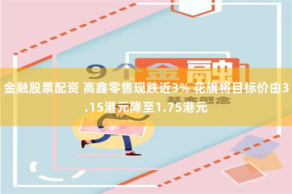金融股票配资 高鑫零售现跌近3% 花旗将目标价由3.15港元降至1.75港元