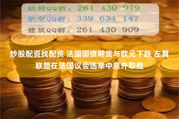 炒股配资找配资 法国国债期货与欧元下跌 左翼联盟在法国议会选举中意外取胜