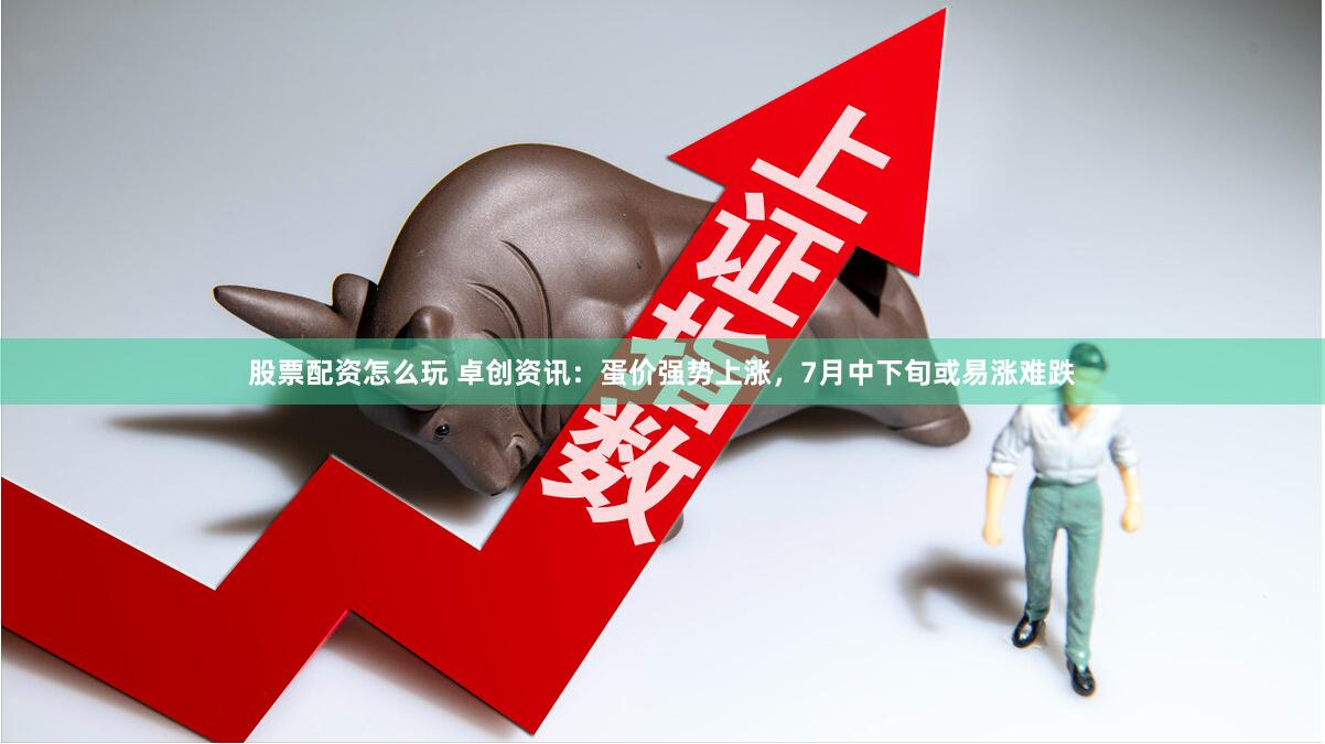 股票配资怎么玩 卓创资讯：蛋价强势上涨，7月中下旬或易涨难跌