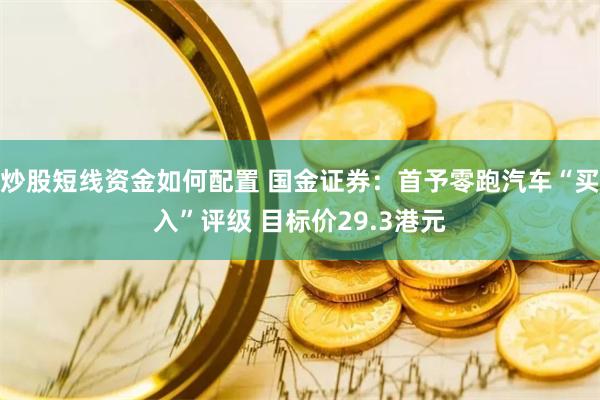 炒股短线资金如何配置 国金证券：首予零跑汽车“买入”评级 目标价29.3港元
