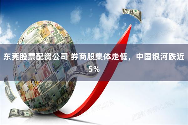 东莞股票配资公司 券商股集体走低，中国银河跌近5%