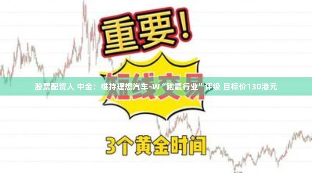 股票配资人 中金：维持理想汽车-W“跑赢行业”评级 目标价130港元