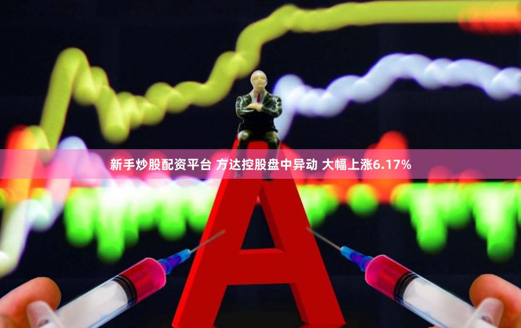 新手炒股配资平台 方达控股盘中异动 大幅上涨6.17%