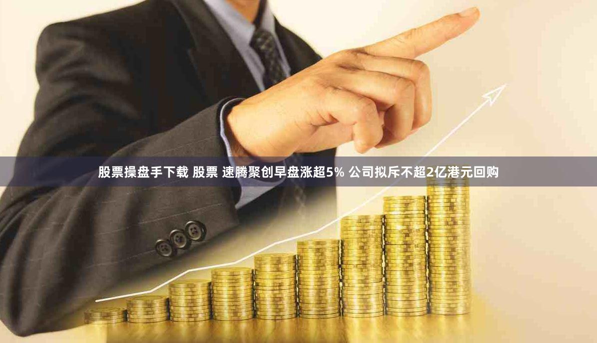 股票操盘手下载 股票 速腾聚创早盘涨超5% 公司拟斥不超2亿港元回购