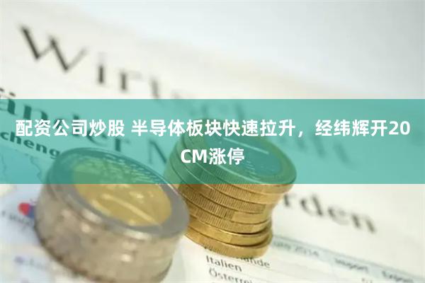 配资公司炒股 半导体板块快速拉升，经纬辉开20CM涨停