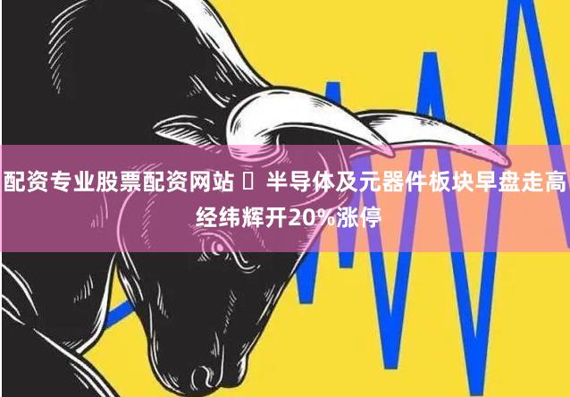 配资专业股票配资网站 ​半导体及元器件板块早盘走高 经纬辉开20%涨停