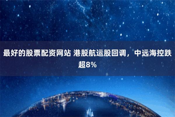 最好的股票配资网站 港股航运股回调，中远海控跌超8%