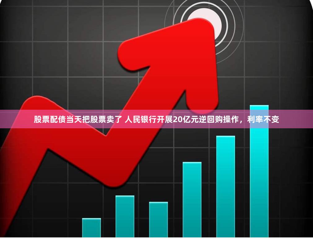 股票配债当天把股票卖了 人民银行开展20亿元逆回购操作，利率不变
