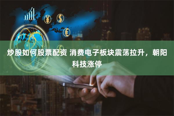 炒股如何股票配资 消费电子板块震荡拉升，朝阳科技涨停