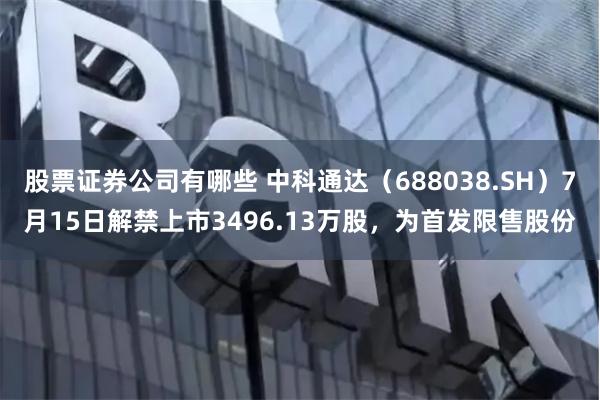 股票证券公司有哪些 中科通达(688038.SH)7月15日解禁上市3496.13万股,为首发限售股份